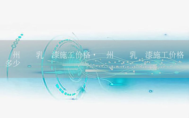 廣州內(nèi)墻乳膠漆施工價格，廣州內(nèi)墻乳膠漆施工價格多少