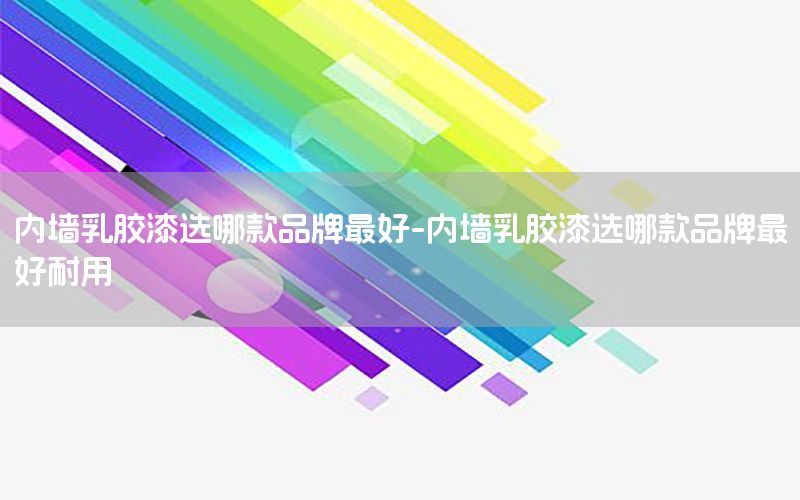 內(nèi)墻乳膠漆選哪款品牌最好-內(nèi)墻乳膠漆選哪款品牌最好耐用