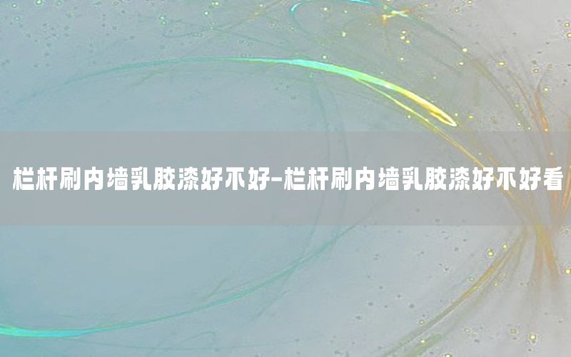 欄桿刷內(nèi)墻乳膠漆好不好-欄桿刷內(nèi)墻乳膠漆好不好看