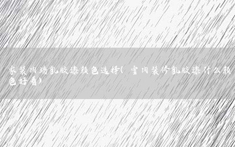 家裝內(nèi)墻乳膠漆顏色選擇（室內(nèi)裝修乳膠漆什么顏色好看）