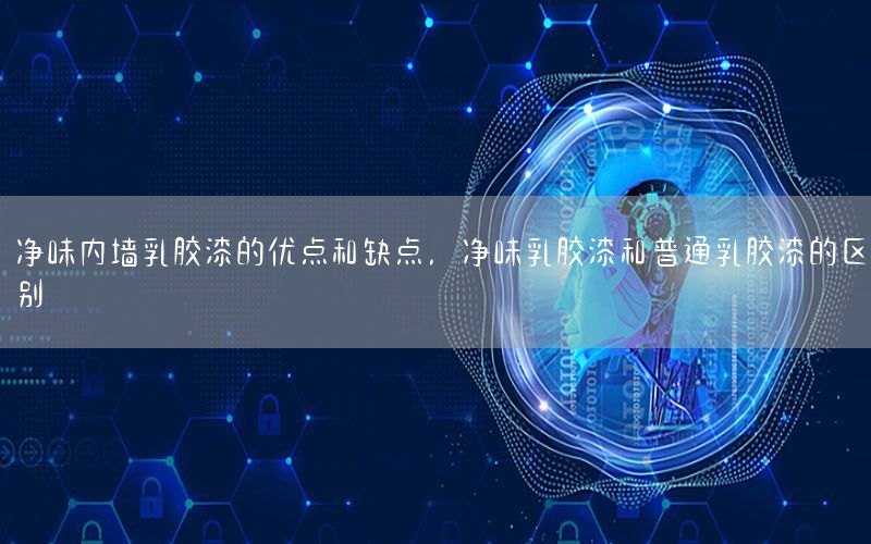 凈味內(nèi)墻乳膠漆的優(yōu)點(diǎn)和缺點(diǎn)，凈味乳膠漆和普通乳膠漆的區(qū)別