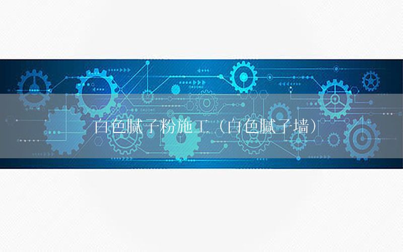 白色膩子粉施工（白色膩子墻）