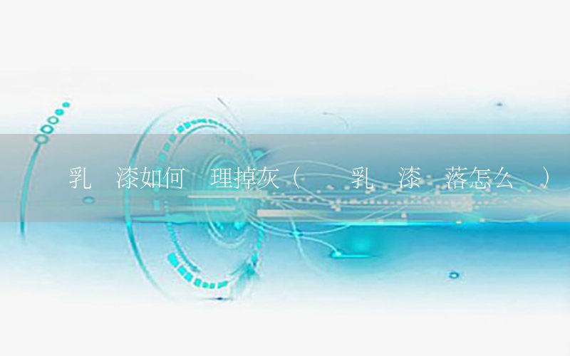 內(nèi)墻乳膠漆如何處理掉灰（內(nèi)墻乳膠漆脫落怎么補）