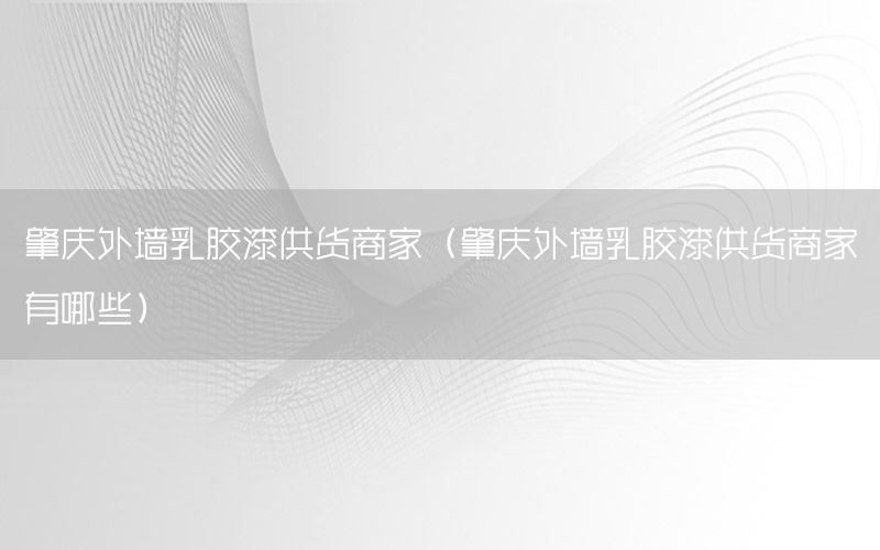 肇慶外墻乳膠漆供貨商家（肇慶外墻乳膠漆供貨商家有哪些）