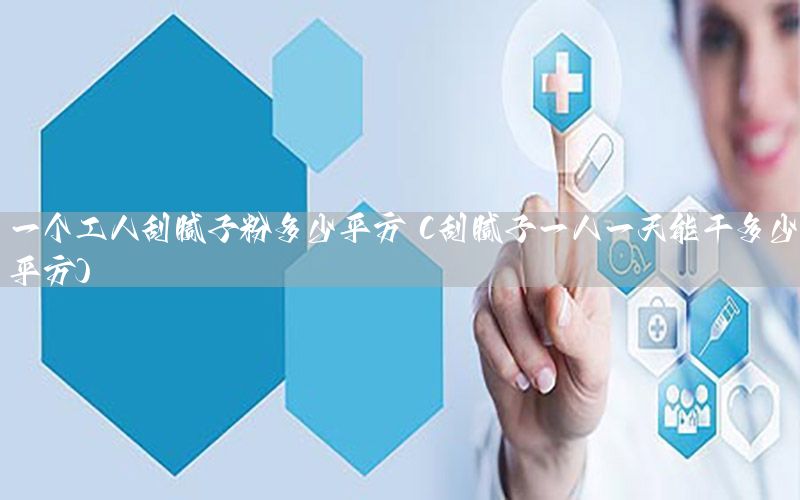 一個工人刮膩子粉多少平方（刮膩子一人一天能干多少平方）