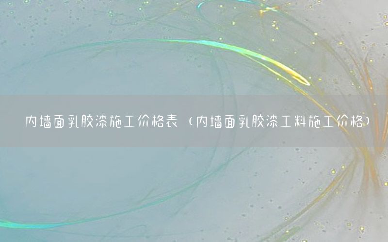 內(nèi)墻面乳膠漆施工價(jià)格表（內(nèi)墻面乳膠漆工料施工價(jià)格）