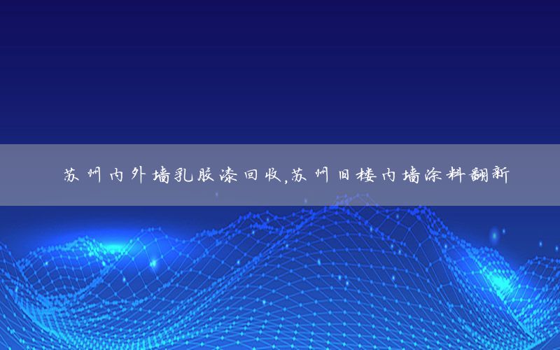 蘇州內(nèi)外墻乳膠漆回收，蘇州舊樓內(nèi)墻涂料翻新