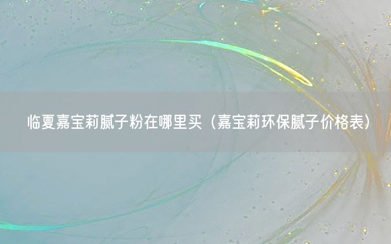 臨夏嘉寶莉膩?zhàn)臃墼谀睦镔I（嘉寶莉環(huán)保膩?zhàn)觾r(jià)格表）