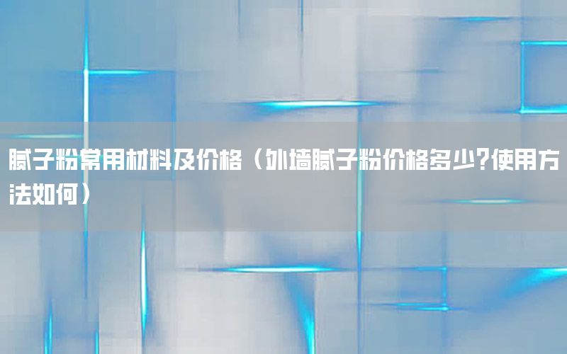 膩?zhàn)臃鄢Ｓ貌牧霞皟r(jià)格（外墻膩?zhàn)臃蹆r(jià)格多少?使用方法如何）