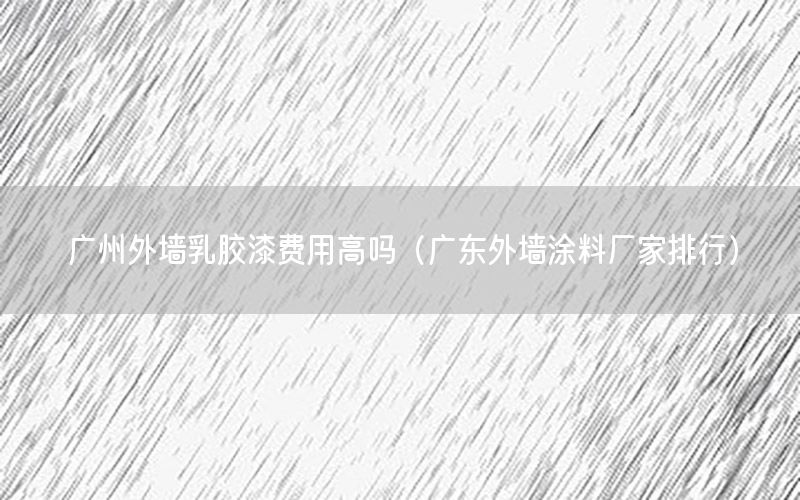 廣州外墻乳膠漆費(fèi)用高嗎（廣東外墻涂料廠(chǎng)家排行）