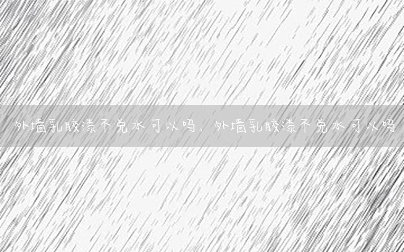 外墻乳膠漆不兌水可以嗎，外墻乳膠漆不兌水可以嗎