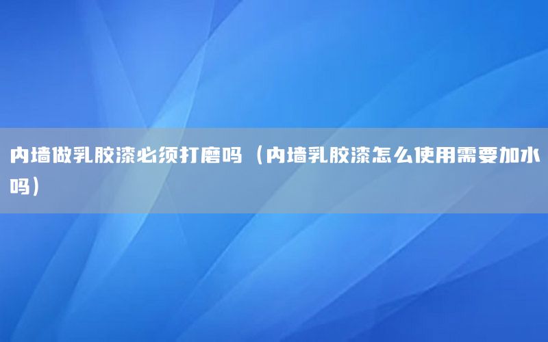 內(nèi)墻做乳膠漆必須打磨嗎（內(nèi)墻乳膠漆怎么使用需要加水嗎）