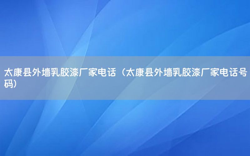太康縣外墻乳膠漆廠家電話（太康縣外墻乳膠漆廠家電話號(hào)碼）