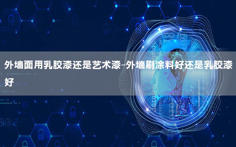 外墻面用乳膠漆還是藝術(shù)漆-外墻刷涂料好還是乳膠漆好
