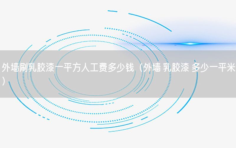 外墻刷乳膠漆一平方人工費多少錢（外墻 乳膠漆 多少一平米）