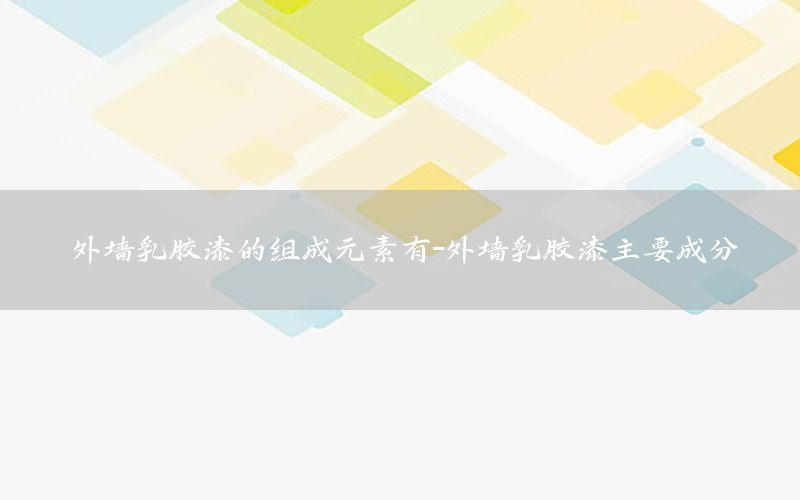 外墻乳膠漆的組成元素有-外墻乳膠漆主要成分