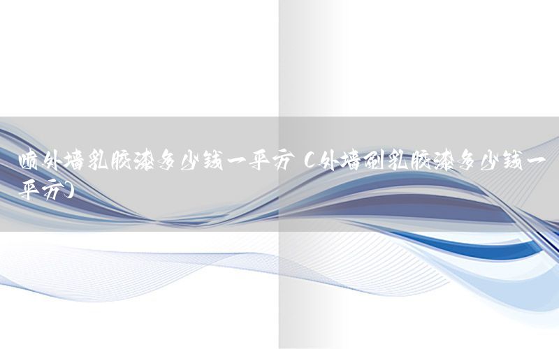 噴外墻乳膠漆多少錢一平方（外墻刷乳膠漆多少錢一平方）