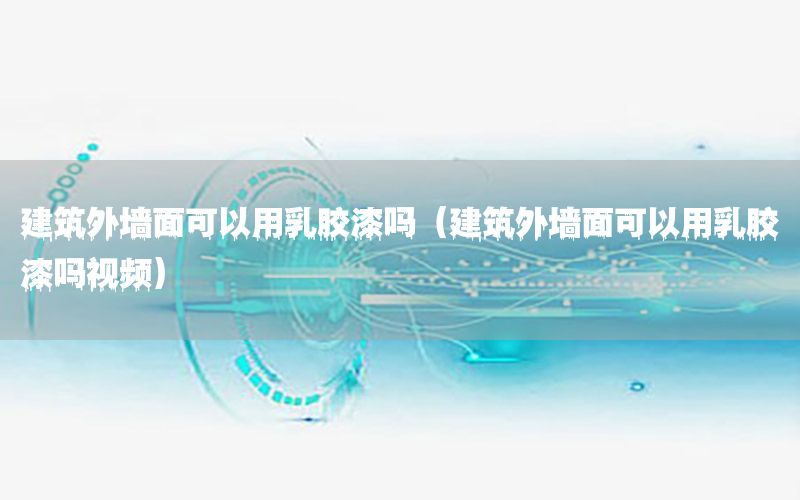 建筑外墻面可以用乳膠漆嗎（建筑外墻面可以用乳膠漆嗎視頻）