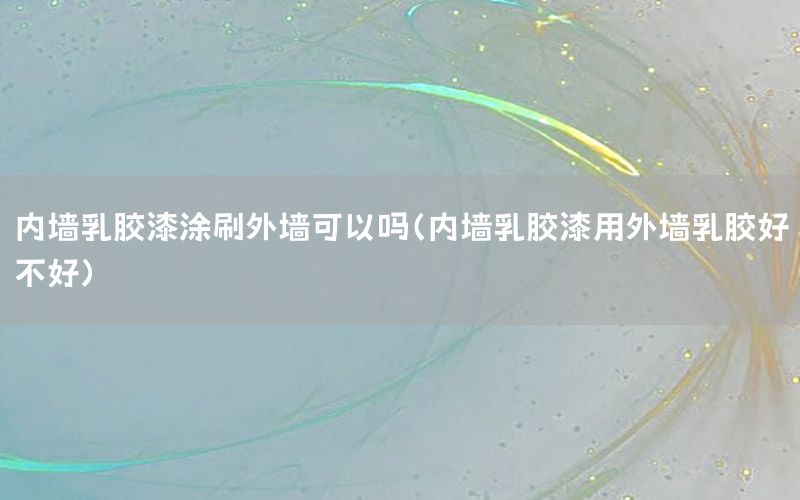內(nèi)墻乳膠漆涂刷外墻可以嗎（內(nèi)墻乳膠漆用外墻乳膠好不好）