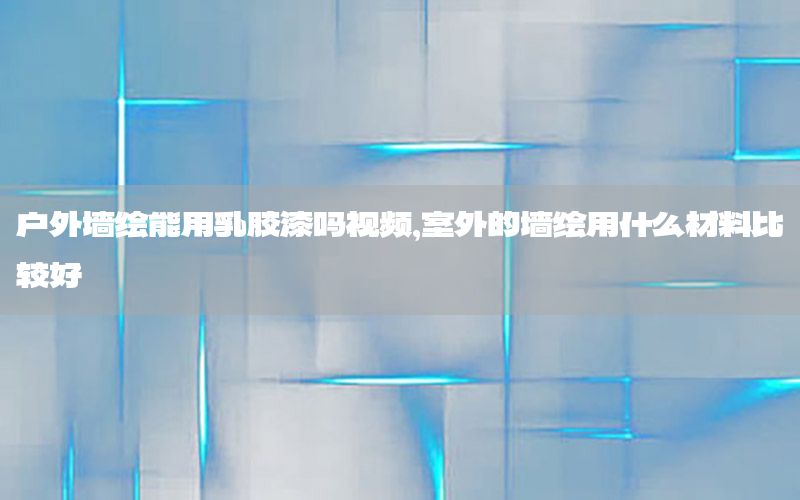 戶外墻繪能用乳膠漆嗎視頻，室外的墻繪用什么材料比較好