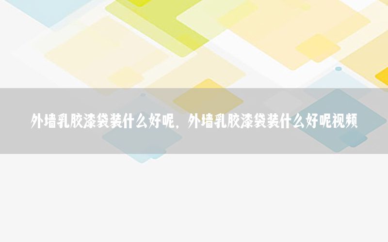 外墻乳膠漆袋裝什么好呢，外墻乳膠漆袋裝什么好呢視頻