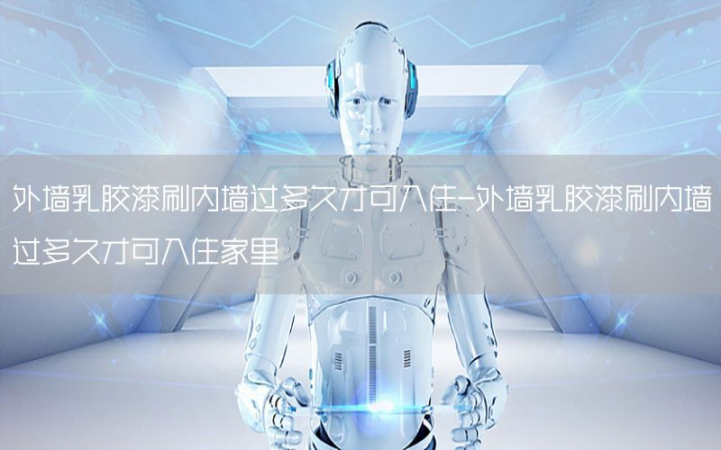 外墻乳膠漆刷內(nèi)墻過多久才可入住-外墻乳膠漆刷內(nèi)墻過多久才可入住家里