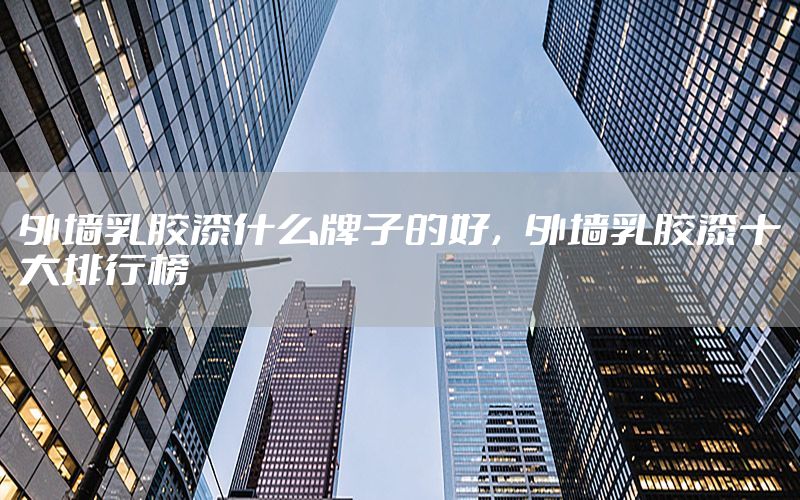 外墻乳膠漆什么牌子的好，外墻乳膠漆十大排行榜
