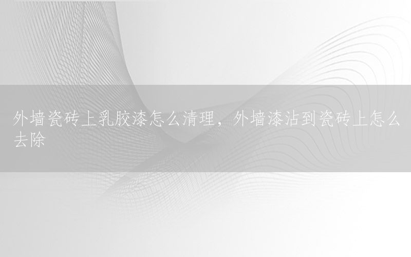 外墻瓷磚上乳膠漆怎么清理，外墻漆沾到瓷磚上怎么去除