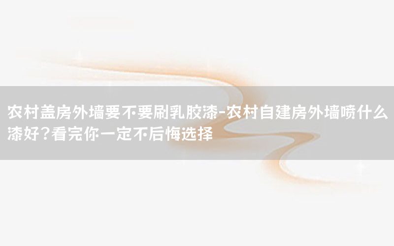 農(nóng)村蓋房外墻要不要刷乳膠漆-農(nóng)村自建房外墻噴什么漆好?看完你一定不后悔選擇