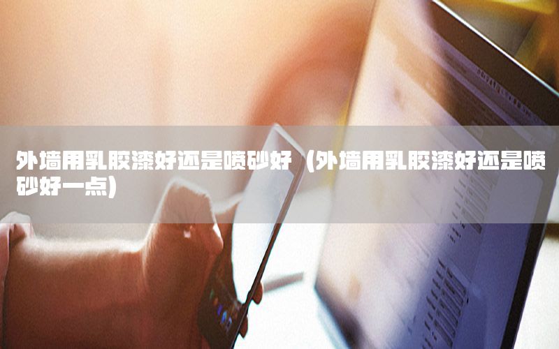 外墻用乳膠漆好還是噴砂好（外墻用乳膠漆好還是噴砂好一點）
