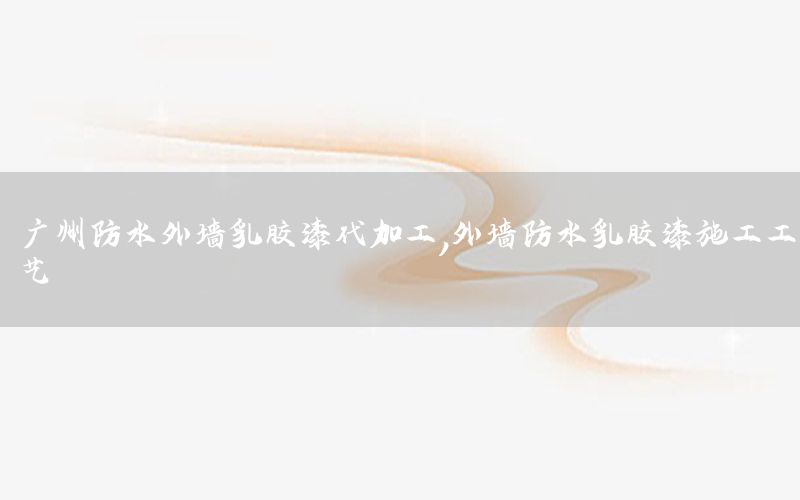 廣州防水外墻乳膠漆代加工，外墻防水乳膠漆施工工藝