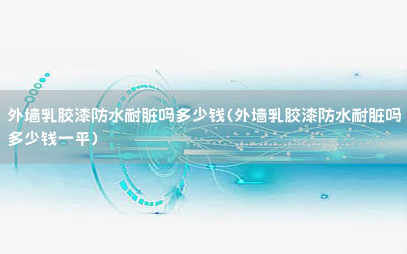 外墻乳膠漆防水耐臟嗎多少錢（外墻乳膠漆防水耐臟嗎多少錢一平）