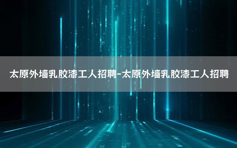 太原外墻乳膠漆工人招聘-太原外墻乳膠漆工人招聘