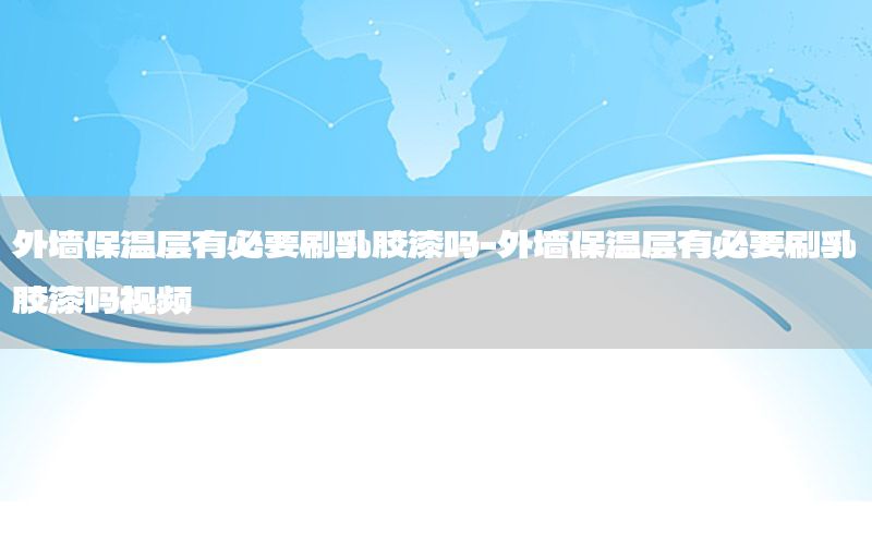 外墻保溫層有必要刷乳膠漆嗎-外墻保溫層有必要刷乳膠漆嗎視頻