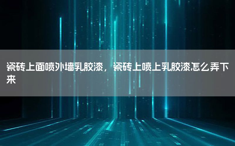 瓷磚上面噴外墻乳膠漆，瓷磚上噴上乳膠漆怎么弄下來