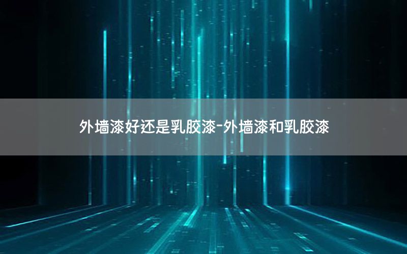 外墻漆好還是乳膠漆-外墻漆和乳膠漆