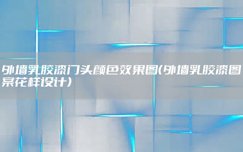 外墻乳膠漆門頭顏色效果圖（外墻乳膠漆圖案花樣設(shè)計）