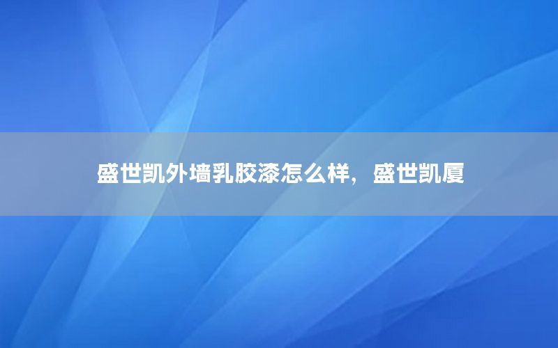 盛世凱外墻乳膠漆怎么樣，盛世凱廈