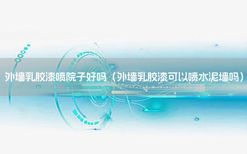 外墻乳膠漆噴院子好嗎（外墻乳膠漆可以噴水泥墻嗎）