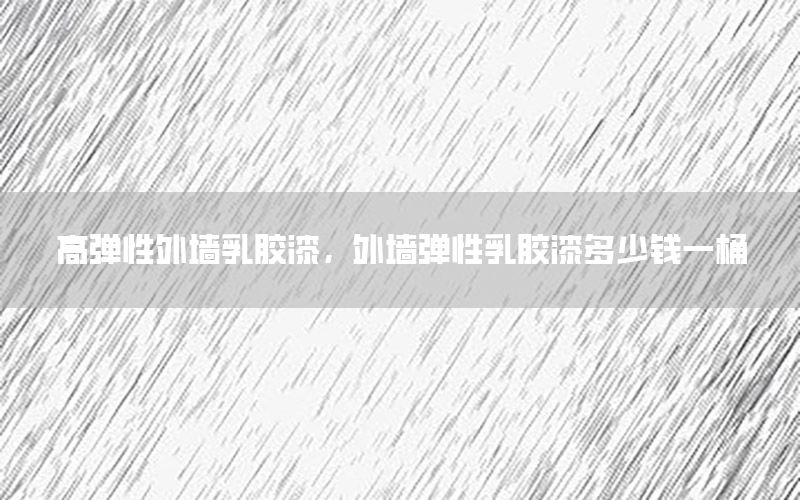 高彈性外墻乳膠漆，外墻彈性乳膠漆多少錢一桶