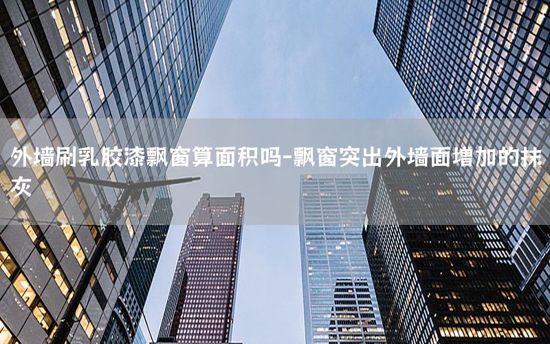 外墻刷乳膠漆飄窗算面積嗎-飄窗突出外墻面增加的抹灰