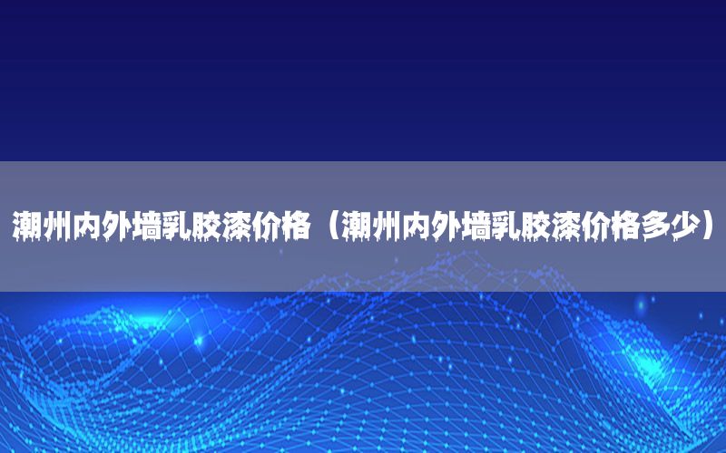 潮州內(nèi)外墻乳膠漆價格（潮州內(nèi)外墻乳膠漆價格多少）