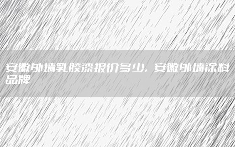 安徽外墻乳膠漆報價多少，安徽外墻涂料品牌