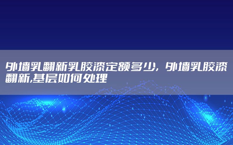 外墻乳翻新乳膠漆定額多少，外墻乳膠漆翻新,基層如何處理