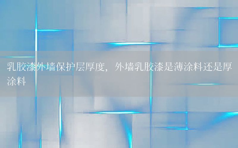 乳膠漆外墻保護層厚度，外墻乳膠漆是薄涂料還是厚涂料