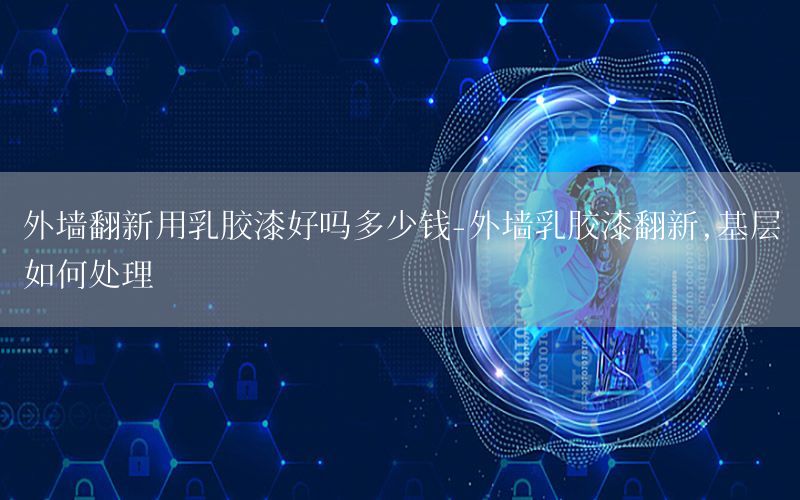 外墻翻新用乳膠漆好嗎多少錢-外墻乳膠漆翻新,基層如何處理
