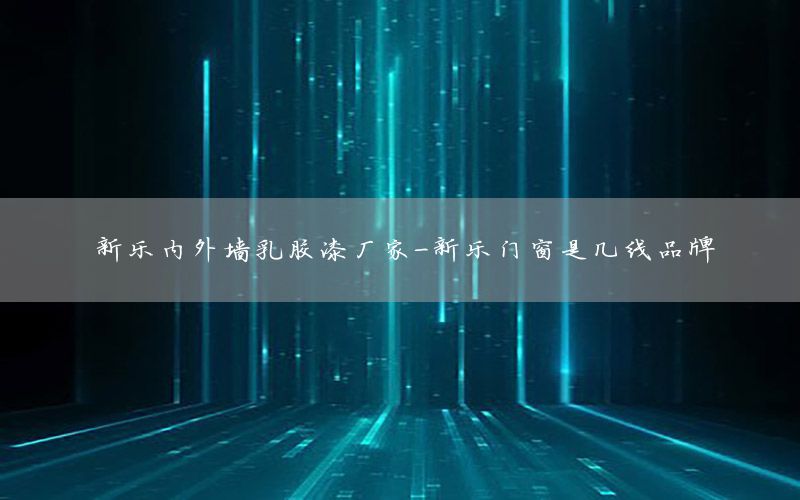 新樂(lè)內(nèi)外墻乳膠漆廠家-新樂(lè)門(mén)窗是幾線品牌