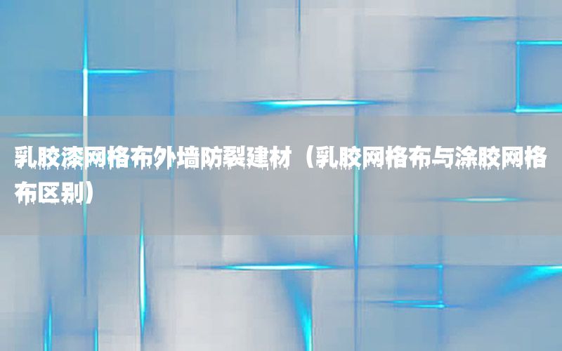 乳膠漆網(wǎng)格布外墻防裂建材（乳膠網(wǎng)格布與涂膠網(wǎng)格布區(qū)別）