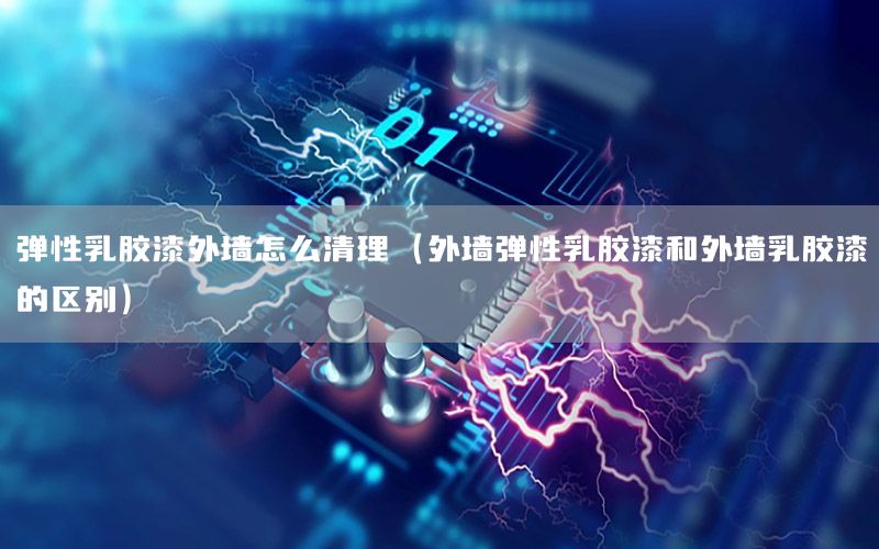 彈性乳膠漆外墻怎么清理（外墻彈性乳膠漆和外墻乳膠漆的區(qū)別）