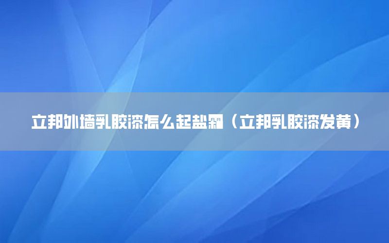 立邦外墻乳膠漆怎么起鹽霜（立邦乳膠漆發(fā)黃）